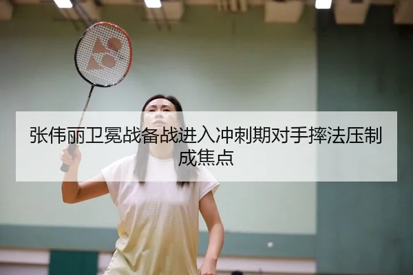 张伟丽卫冕战备战进入冲刺期对手摔法压制成焦点