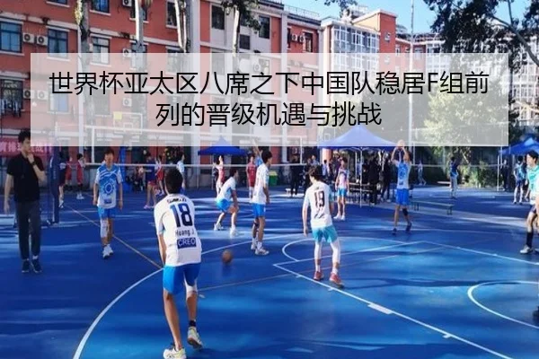 世界杯亚太区八席之下中国队稳居F组前列的晋级机遇与挑战
